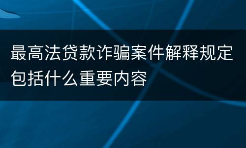 最高法贷款诈骗案件解释规定包括什么重要内容