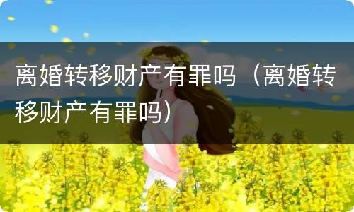 离婚转移财产有罪吗（离婚转移财产有罪吗）