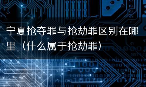 宁夏抢夺罪与抢劫罪区别在哪里（什么属于抢劫罪）