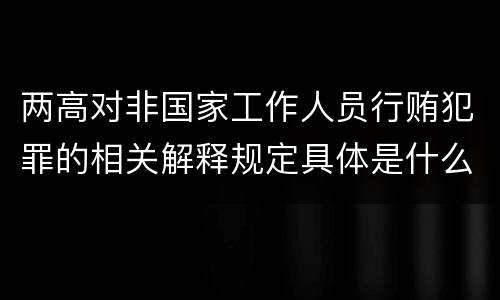 两高对非国家工作人员行贿犯罪的相关解释规定具体是什么重要内容