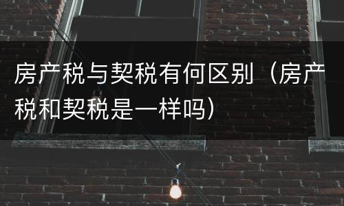 房产税与契税有何区别（房产税和契税是一样吗）