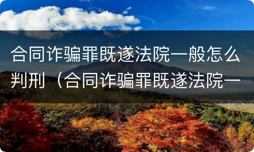 合同诈骗罪既遂法院一般怎么判刑（合同诈骗罪既遂法院一般怎么判刑的）