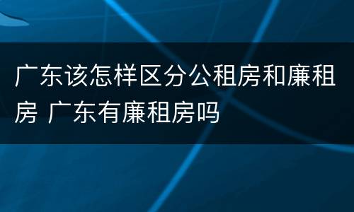 广东该怎样区分公租房和廉租房 广东有廉租房吗