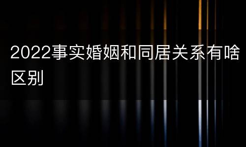 2022事实婚姻和同居关系有啥区别