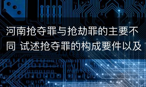 河南抢夺罪与抢劫罪的主要不同 试述抢夺罪的构成要件以及与抢劫罪的区别