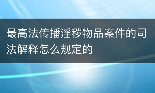 最高法传播淫秽物品案件的司法解释怎么规定的