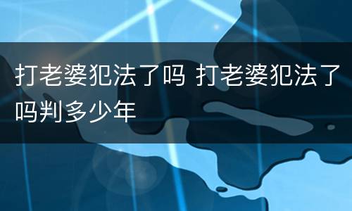打老婆犯法了吗 打老婆犯法了吗判多少年