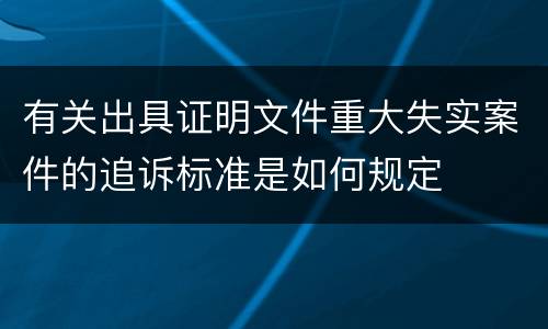 有关出具证明文件重大失实案件的追诉标准是如何规定