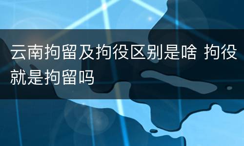 云南拘留及拘役区别是啥 拘役就是拘留吗