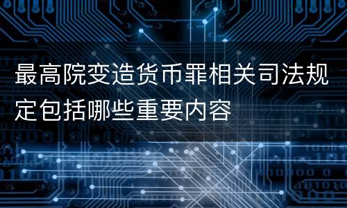 最高院变造货币罪相关司法规定包括哪些重要内容