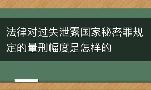 法律对过失泄露国家秘密罪规定的量刑幅度是怎样的