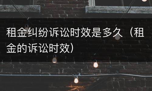 租金纠纷诉讼时效是多久（租金的诉讼时效）