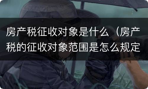 房产税征收对象是什么（房产税的征收对象范围是怎么规定的）