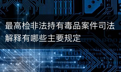 最高检非法持有毒品案件司法解释有哪些主要规定