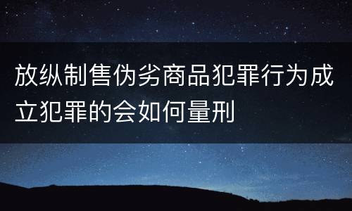 放纵制售伪劣商品犯罪行为成立犯罪的会如何量刑