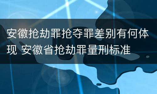 安徽抢劫罪抢夺罪差别有何体现 安徽省抢劫罪量刑标准