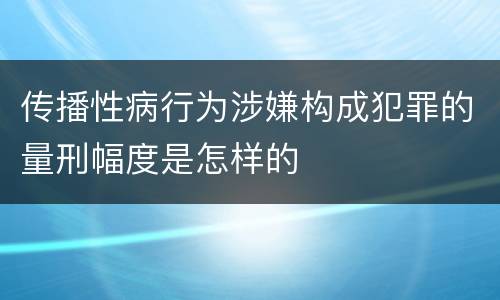 传播性病行为涉嫌构成犯罪的量刑幅度是怎样的