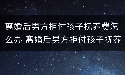 离婚后男方拒付孩子抚养费怎么办 离婚后男方拒付孩子抚养费怎么办呢