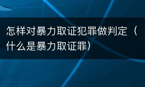 怎样对暴力取证犯罪做判定（什么是暴力取证罪）