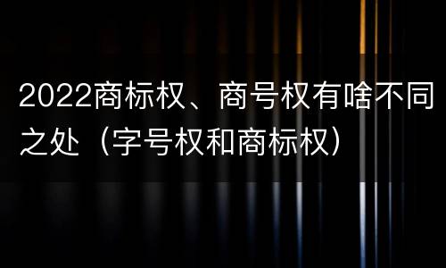 2022商标权、商号权有啥不同之处（字号权和商标权）