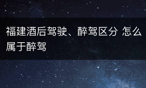 福建酒后驾驶、醉驾区分 怎么属于醉驾