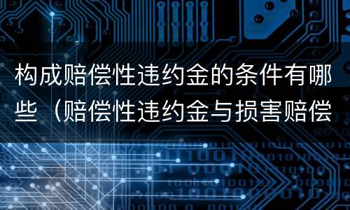 构成赔偿性违约金的条件有哪些（赔偿性违约金与损害赔偿）