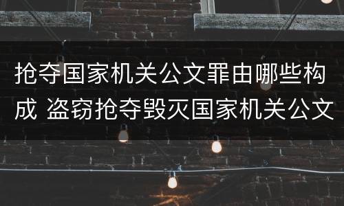 抢夺国家机关公文罪由哪些构成 盗窃抢夺毁灭国家机关公文罪的法律规定