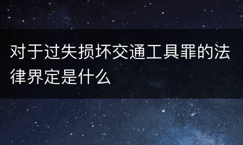 对于过失损坏交通工具罪的法律界定是什么