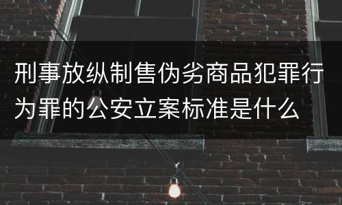 刑事放纵制售伪劣商品犯罪行为罪的公安立案标准是什么