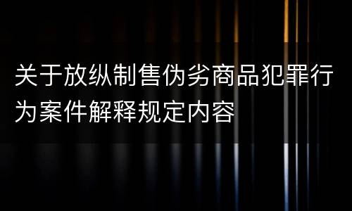 关于放纵制售伪劣商品犯罪行为案件解释规定内容