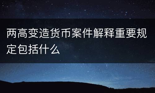 两高变造货币案件解释重要规定包括什么