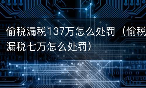 偷税漏税137万怎么处罚（偷税漏税七万怎么处罚）