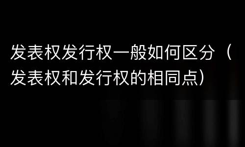 发表权发行权一般如何区分（发表权和发行权的相同点）