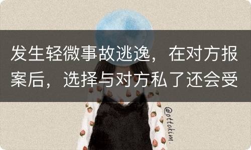 发生轻微事故逃逸，在对方报案后，选择与对方私了还会受到怎样的处罚