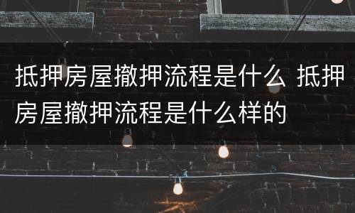 抵押房屋撤押流程是什么 抵押房屋撤押流程是什么样的