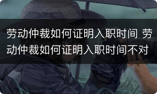 劳动仲裁如何证明入职时间 劳动仲裁如何证明入职时间不对