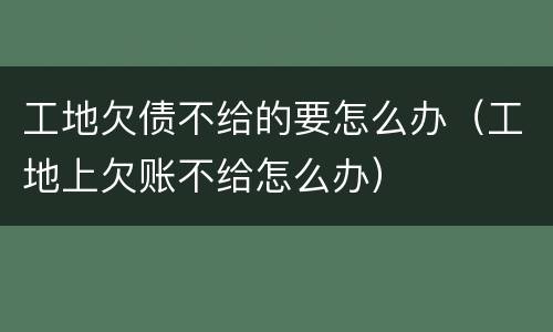 工地欠债不给的要怎么办（工地上欠账不给怎么办）