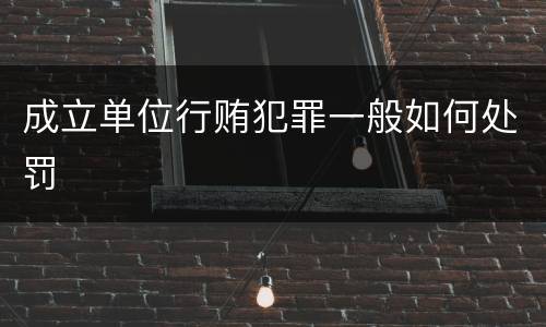 成立单位行贿犯罪一般如何处罚
