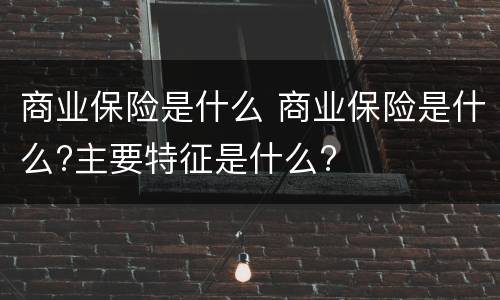 商业保险是什么 商业保险是什么?主要特征是什么?