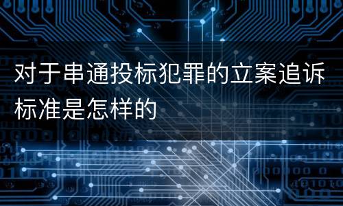 对于串通投标犯罪的立案追诉标准是怎样的
