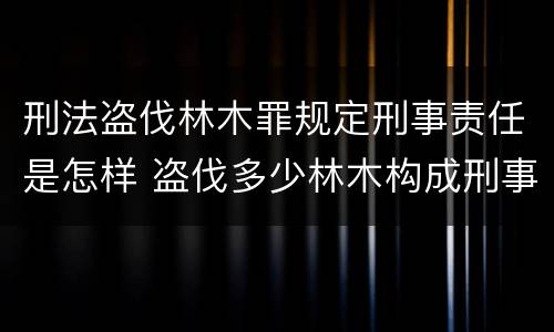 刑法盗伐林木罪规定刑事责任是怎样 盗伐多少林木构成刑事犯罪