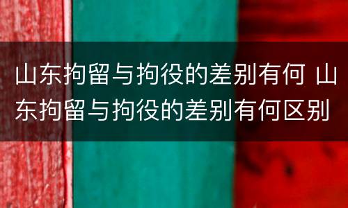 山东拘留与拘役的差别有何 山东拘留与拘役的差别有何区别