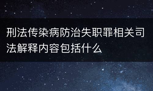 刑法传染病防治失职罪相关司法解释内容包括什么