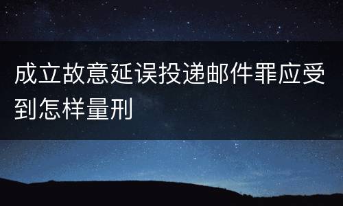 成立故意延误投递邮件罪应受到怎样量刑