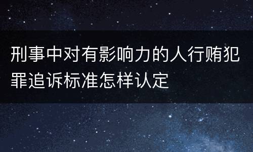 刑事中对有影响力的人行贿犯罪追诉标准怎样认定
