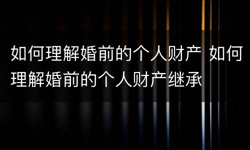 如何理解婚前的个人财产 如何理解婚前的个人财产继承