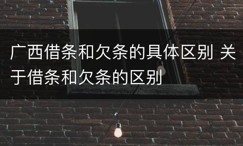 广西借条和欠条的具体区别 关于借条和欠条的区别