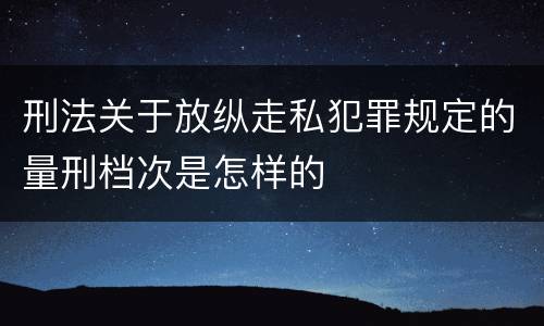 刑法关于放纵走私犯罪规定的量刑档次是怎样的