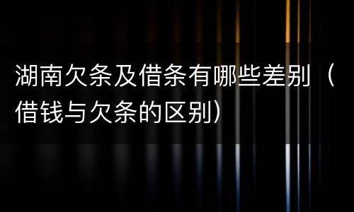 湖南欠条及借条有哪些差别（借钱与欠条的区别）