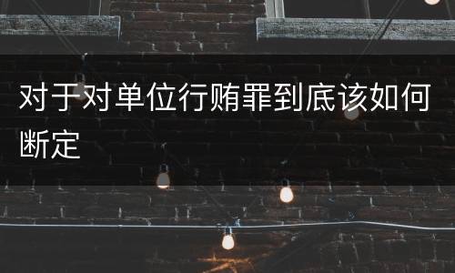 对于对单位行贿罪到底该如何断定